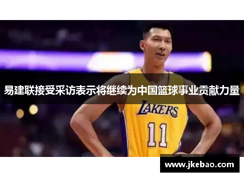 易建联接受采访表示将继续为中国篮球事业贡献力量