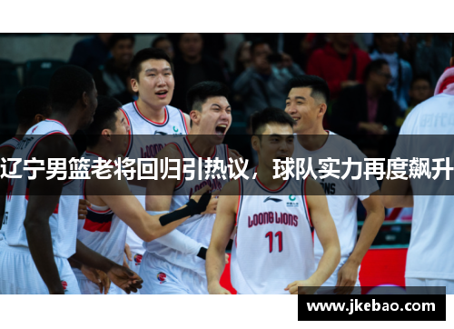 辽宁男篮老将回归引热议，球队实力再度飙升