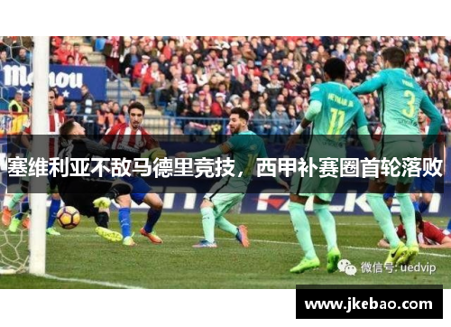 塞维利亚不敌马德里竞技，西甲补赛圈首轮落败