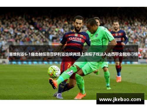 塞维利亚6-1痛击赫塔菲恩萨利亚连续两场上演帽子戏法入选西甲金靴排行榜