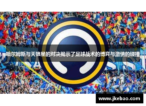 哈尔姆斯与天狼星的对决揭示了足球战术的博弈与激情的碰撞