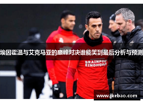 埃因霍温与艾克马亚的巅峰对决谁能笑到最后分析与预测
