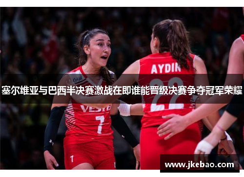 塞尔维亚与巴西半决赛激战在即谁能晋级决赛争夺冠军荣耀