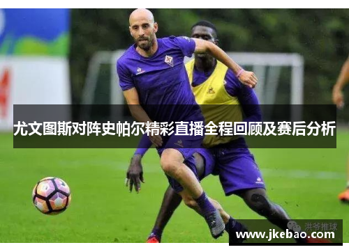 尤文图斯对阵史帕尔精彩直播全程回顾及赛后分析