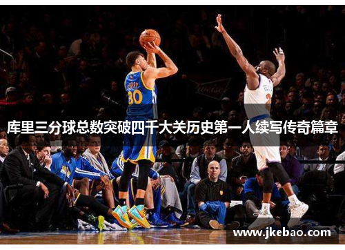 库里三分球总数突破四千大关历史第一人续写传奇篇章