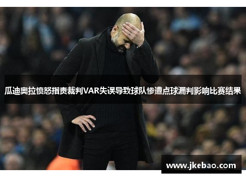 瓜迪奥拉愤怒指责裁判VAR失误导致球队惨遭点球漏判影响比赛结果