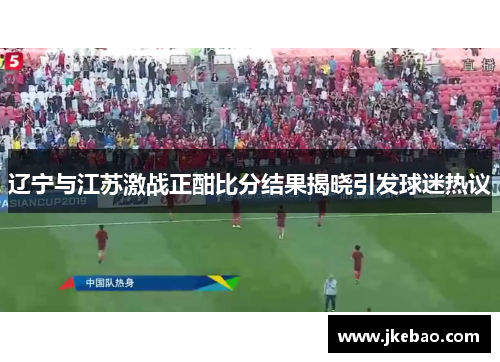 辽宁与江苏激战正酣比分结果揭晓引发球迷热议