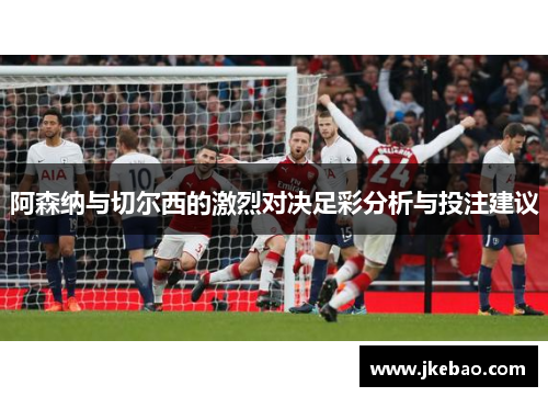 阿森纳与切尔西的激烈对决足彩分析与投注建议