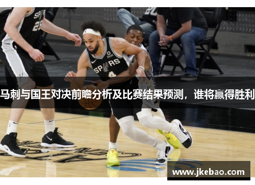马刺与国王对决前瞻分析及比赛结果预测，谁将赢得胜利