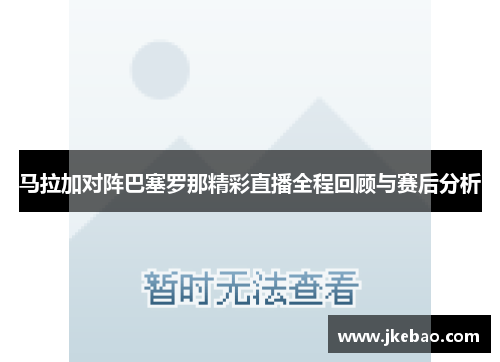 马拉加对阵巴塞罗那精彩直播全程回顾与赛后分析