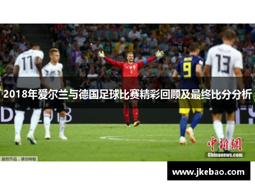 2018年爱尔兰与德国足球比赛精彩回顾及最终比分分析