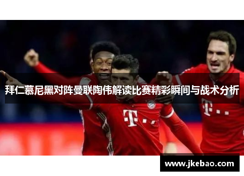 拜仁慕尼黑对阵曼联陶伟解读比赛精彩瞬间与战术分析