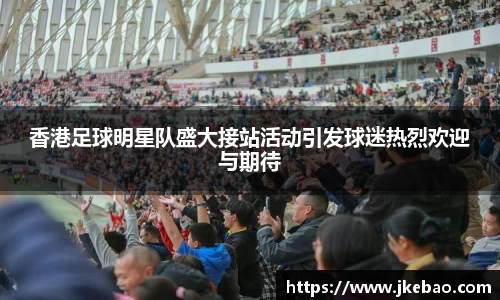 香港足球明星队盛大接站活动引发球迷热烈欢迎与期待