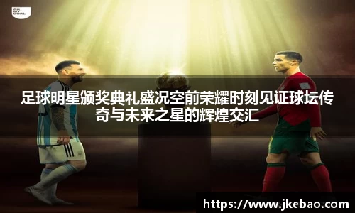 足球明星颁奖典礼盛况空前荣耀时刻见证球坛传奇与未来之星的辉煌交汇