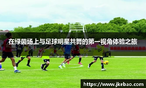 在绿茵场上与足球明星共舞的第一视角体验之旅